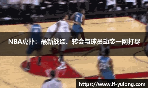 NBA虎扑：最新战绩、转会与球员动态一网打尽
