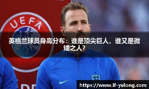 英格兰球员身高分布：谁是顶尖巨人，谁又是微矮之人？